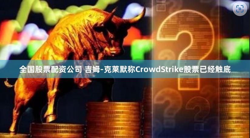 全国股票配资公司 吉姆-克莱默称CrowdStrike股票已经触底