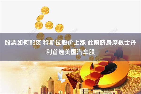 股票如何配资 特斯拉股价上涨 此前跻身摩根士丹利首选美国汽车股