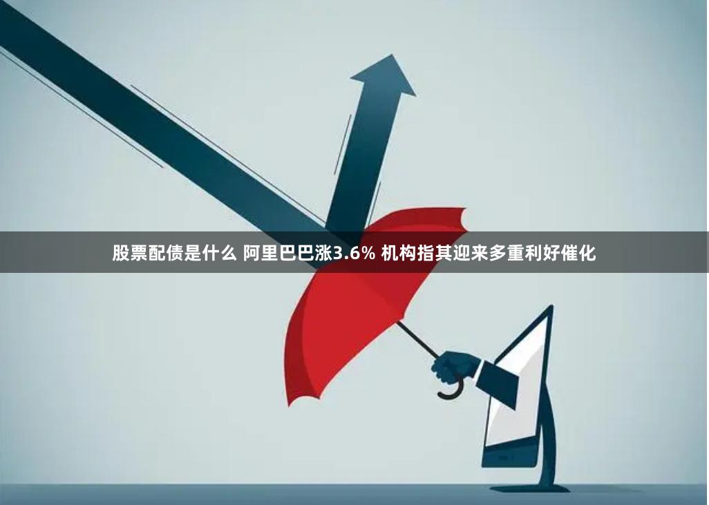 股票配债是什么 阿里巴巴涨3.6% 机构指其迎来多重利好催化