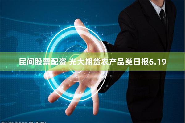 民间股票配资 光大期货农产品类日报6.19