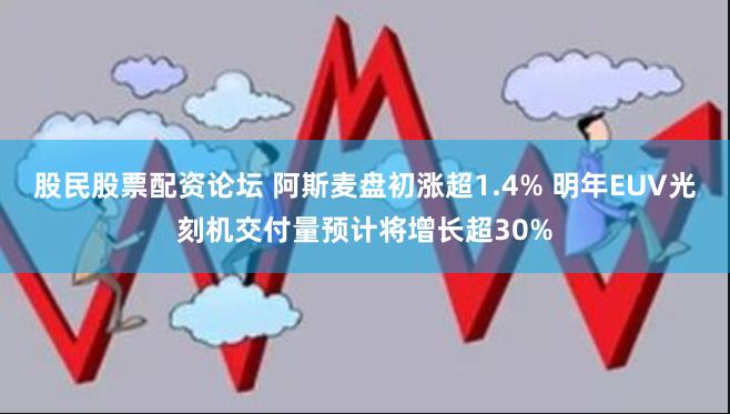 股民股票配资论坛 阿斯麦盘初涨超1.4% 明年EUV光刻机交付量预计将增长超30%