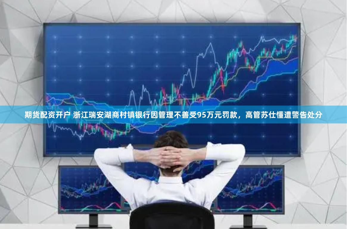 期货配资开户 浙江瑞安湖商村镇银行因管理不善受95万元罚款，高管苏仕懂遭警告处分