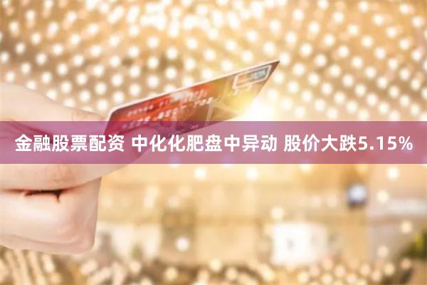金融股票配资 中化化肥盘中异动 股价大跌5.15%
