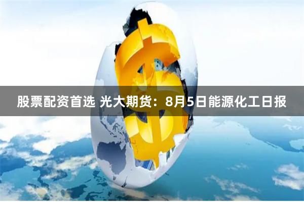 股票配资首选 光大期货：8月5日能源化工日报