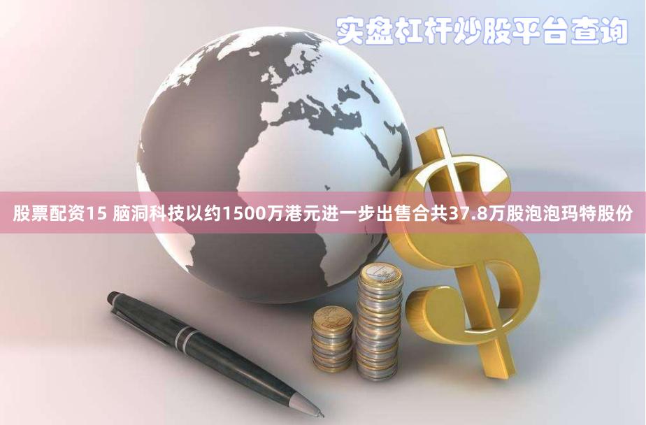 股票配资15 脑洞科技以约1500万港元进一步出售合共37.8万股泡泡玛特股份