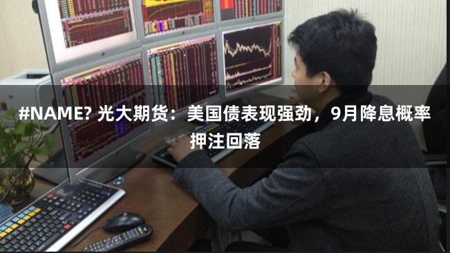 #NAME? 光大期货：美国债表现强劲，9月降息概率押注回落