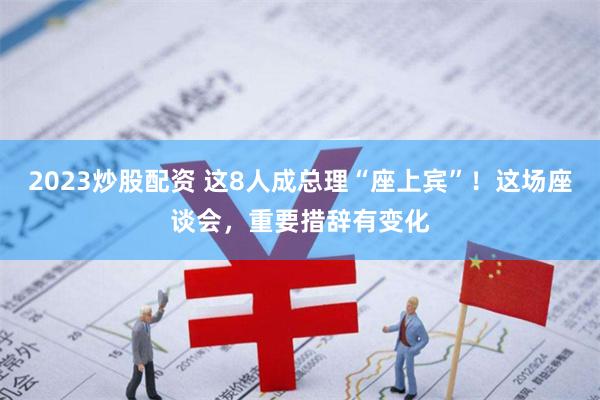 2023炒股配资 这8人成总理“座上宾”！这场座谈会，重要措辞有变化
