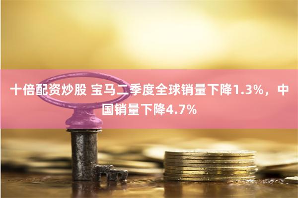 十倍配资炒股 宝马二季度全球销量下降1.3%，中国销量下降4.7%