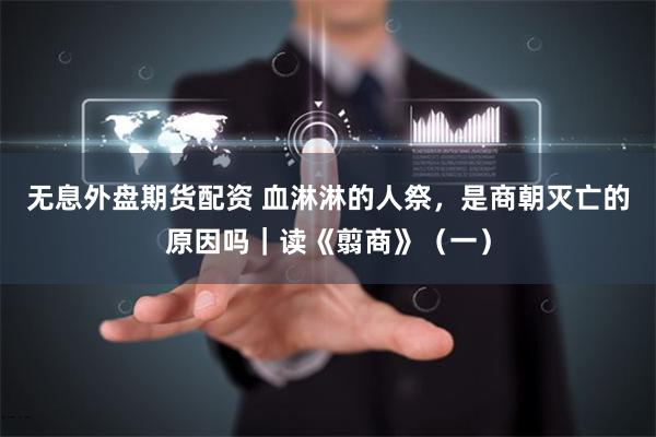 无息外盘期货配资 血淋淋的人祭，是商朝灭亡的原因吗｜读《翦商》（一）