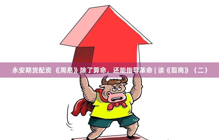 永安期货配资 《周易》除了算命，还能指导革命 | 读《翦商》（二）
