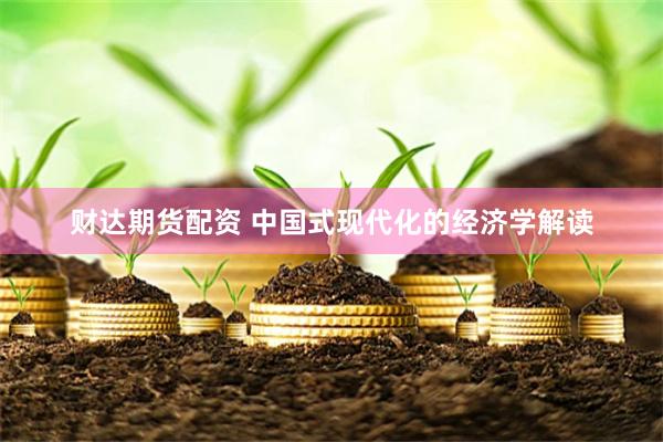 财达期货配资 中国式现代化的经济学解读