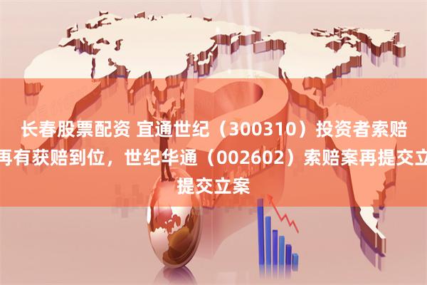 长春股票配资 宜通世纪（300310）投资者索赔案再有获赔到位，世纪华通（002602）索赔案再提交立案
