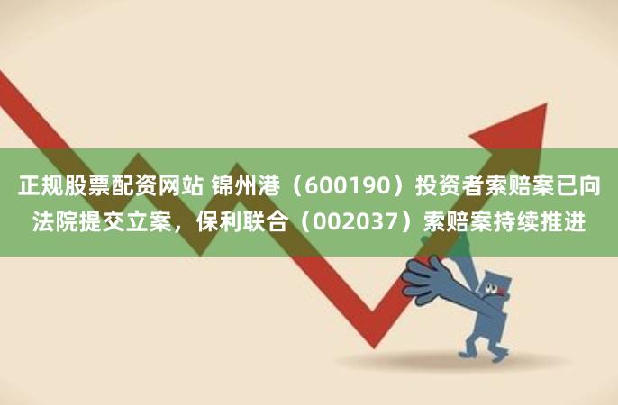 正规股票配资网站 锦州港（600190）投资者索赔案已向法院提交立案，保利联合（002037）索赔案持续推进