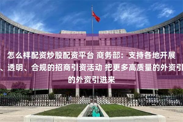 怎么样配资炒股配资平台 商务部：支持各地开展精准、透明、合规的招商引资活动 把更多高质量的外资引进来