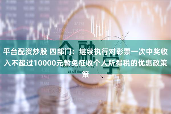 平台配资炒股 四部门：继续执行对彩票一次中奖收入不超过10000元暂免征收个人所得税的优惠政策