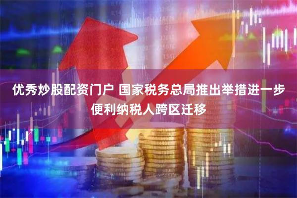 优秀炒股配资门户 国家税务总局推出举措进一步便利纳税人跨区迁移