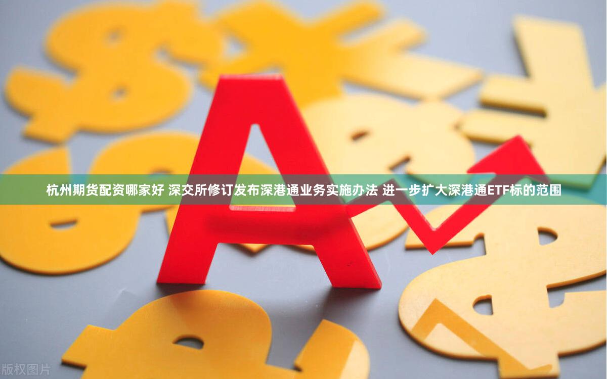 杭州期货配资哪家好 深交所修订发布深港通业务实施办法 进一步扩大深港通ETF标的范围