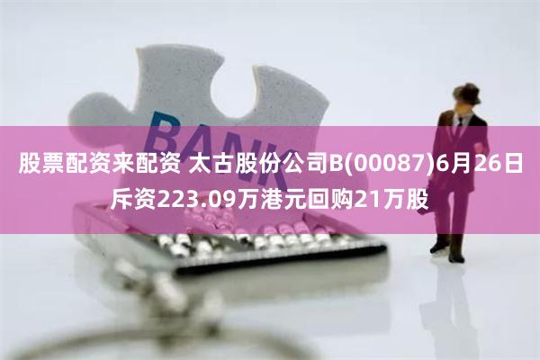 股票配资来配资 太古股份公司B(00087)6月26日斥资223.09万港元回购21万股