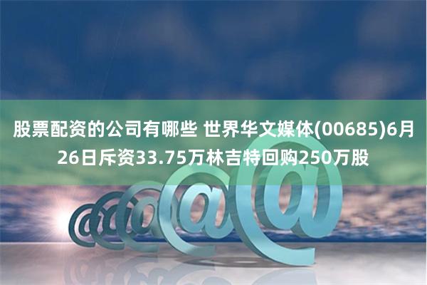 股票配资的公司有哪些 世界华文媒体(00685)6月26日斥资33.75万林吉特回购250万股