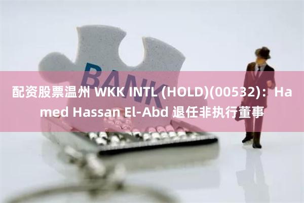配资股票温州 WKK INTL (HOLD)(00532)：Hamed Hassan El-Abd 退任非执行董事
