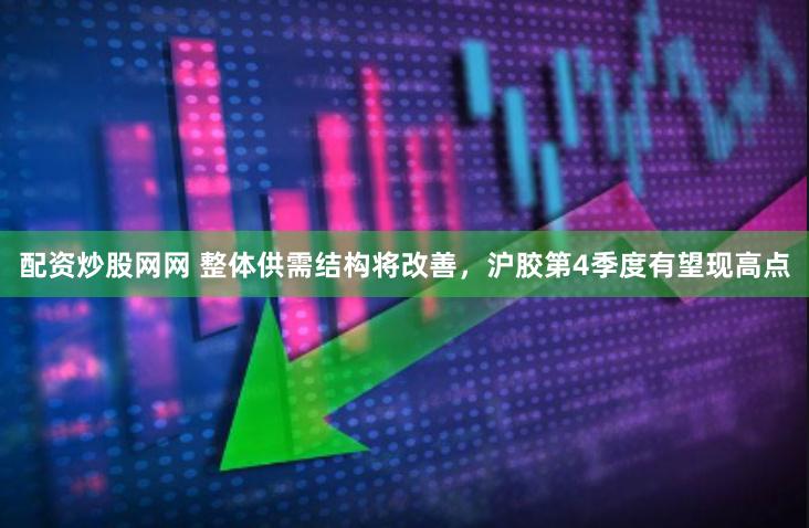 配资炒股网网 整体供需结构将改善，沪胶第4季度有望现高点