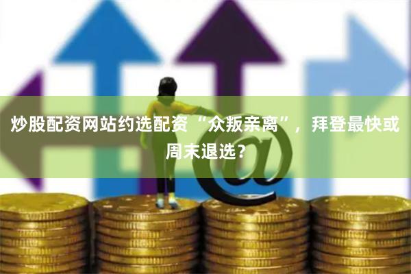 炒股配资网站约选配资 “众叛亲离”，拜登最快或周末退选？