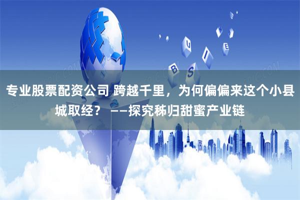 专业股票配资公司 跨越千里，为何偏偏来这个小县城取经？ ——探究秭归甜蜜产业链