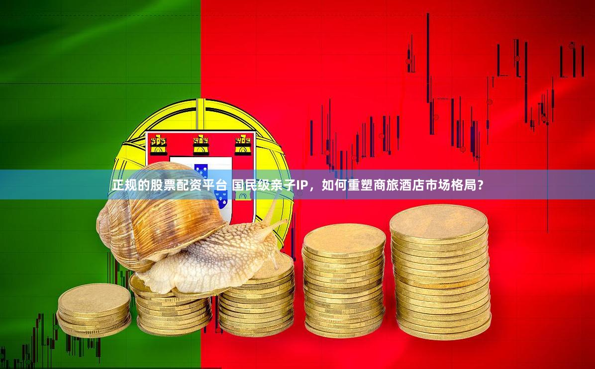 正规的股票配资平台 国民级亲子IP，如何重塑商旅酒店市场格局？