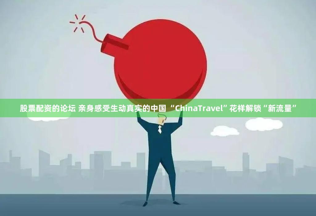 股票配资的论坛 亲身感受生动真实的中国 “ChinaTravel”花样解锁“新流量”