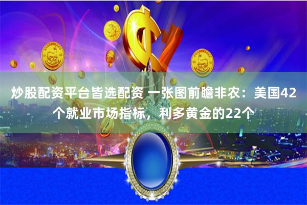 炒股配资平台皆选配资 一张图前瞻非农：美国42个就业市场指标，利多黄金的22个