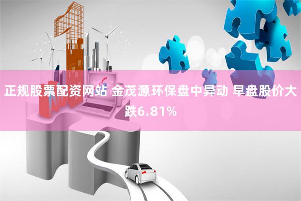 正规股票配资网站 金茂源环保盘中异动 早盘股价大跌6.81%
