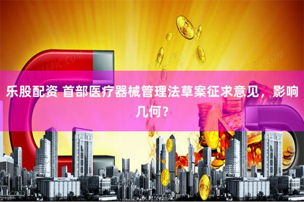 乐股配资 首部医疗器械管理法草案征求意见，影响几何？