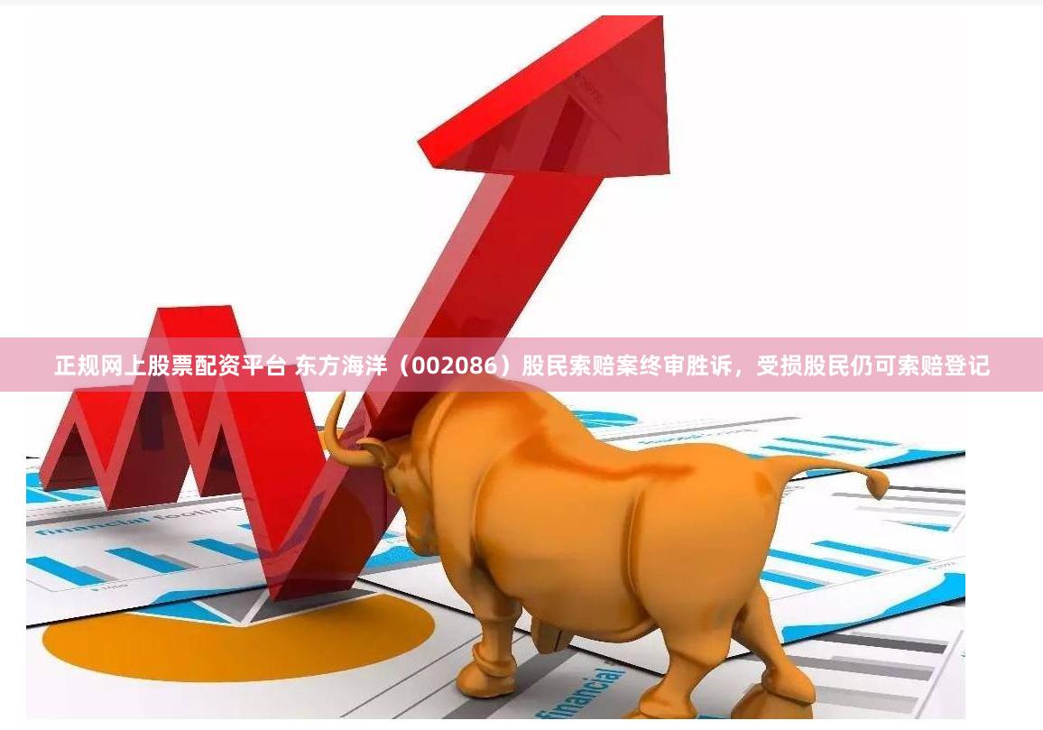 正规网上股票配资平台 东方海洋（002086）股民索赔案终审胜诉，受损股民仍可索赔登记