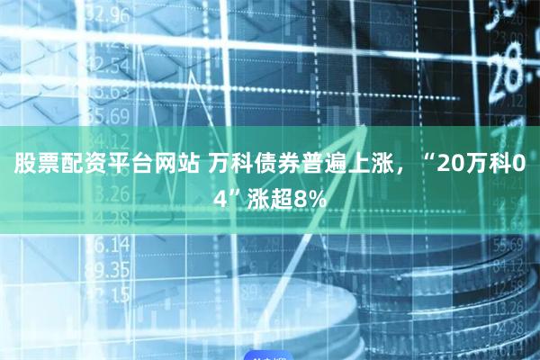 股票配资平台网站 万科债券普遍上涨，“20万科04”涨超8%
