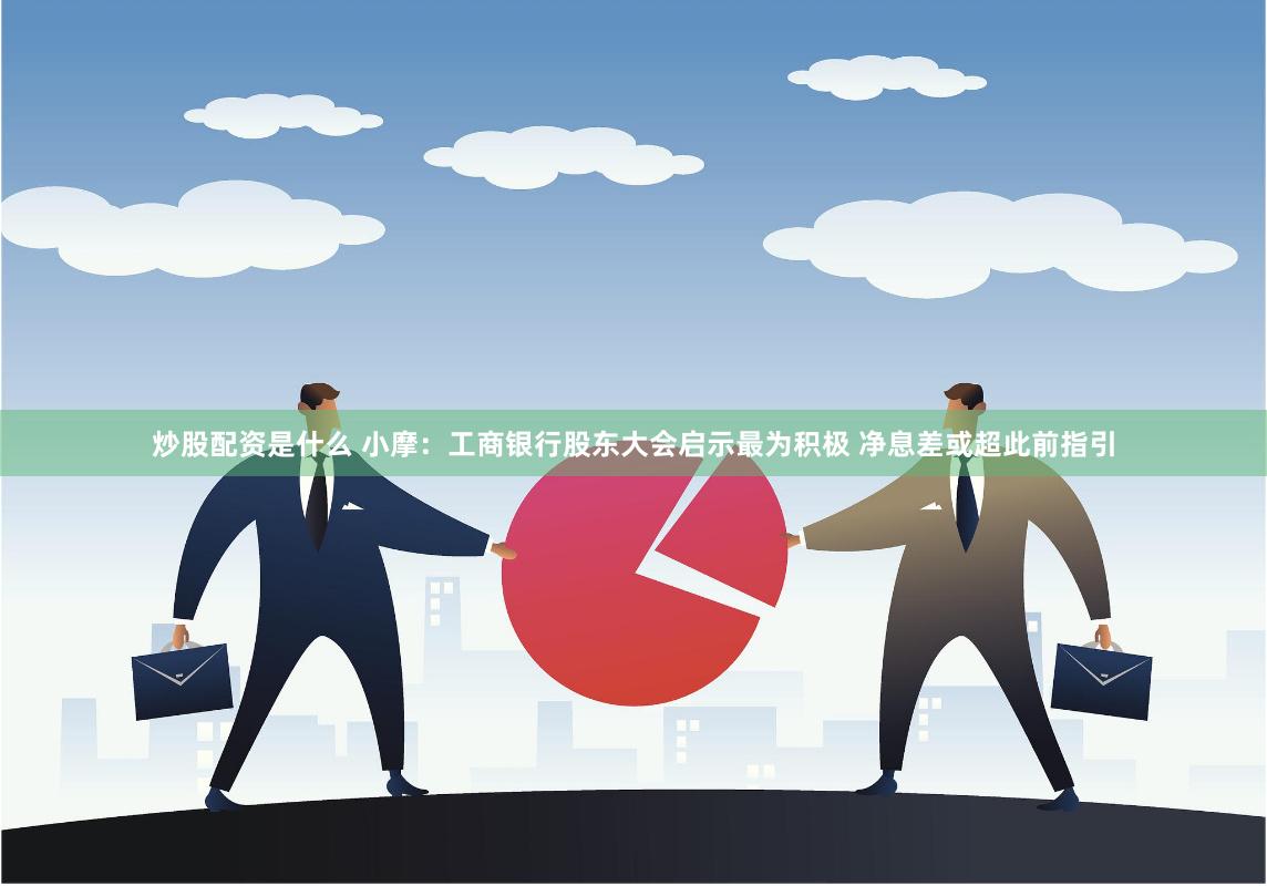 炒股配资是什么 小摩：工商银行股东大会启示最为积极 净息差或超此前指引