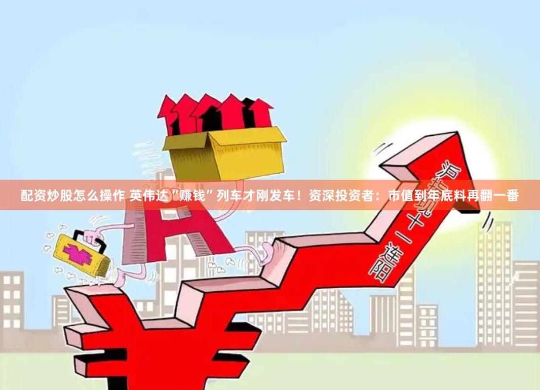 配资炒股怎么操作 英伟达“赚钱”列车才刚发车！资深投资者：市值到年底料再翻一番