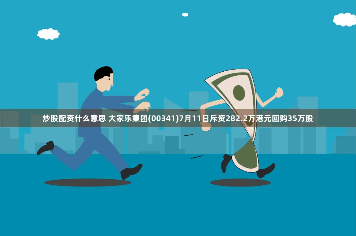 炒股配资什么意思 大家乐集团(00341)7月11日斥资282.2万港元回购35万股