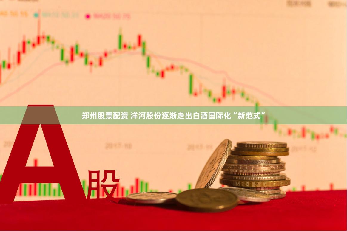 郑州股票配资 洋河股份逐渐走出白酒国际化“新范式”