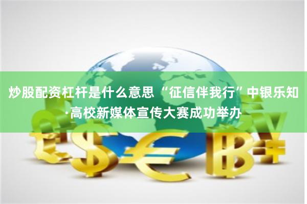 炒股配资杠杆是什么意思 “征信伴我行”中银乐知·高校新媒体宣传大赛成功举办