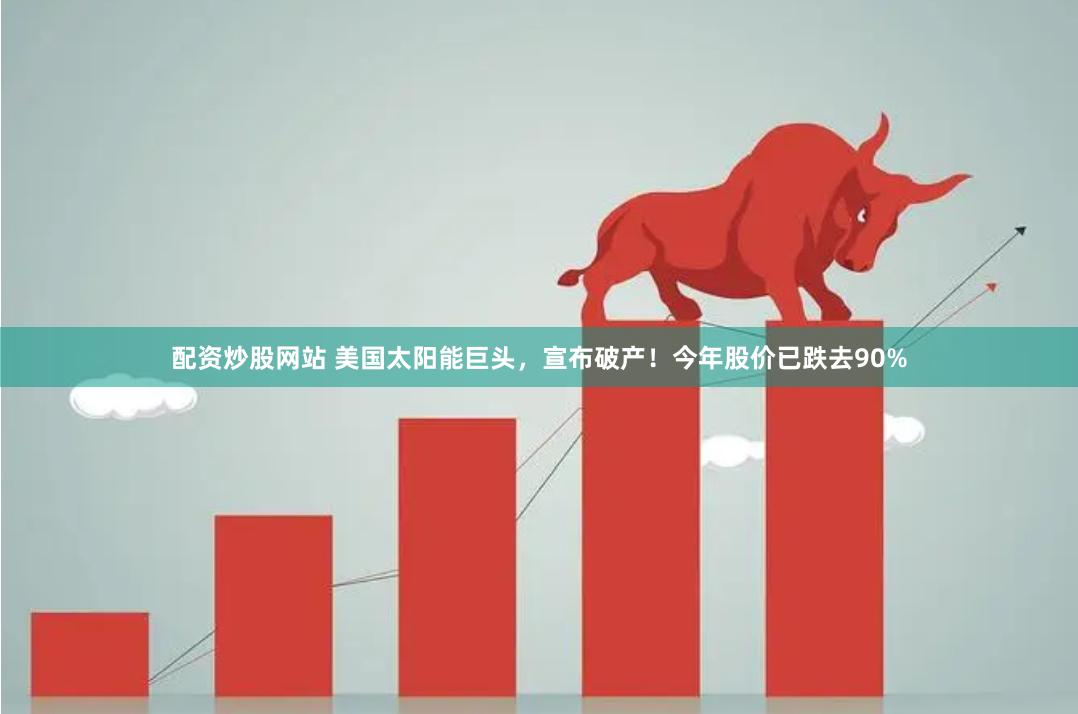 配资炒股网站 美国太阳能巨头，宣布破产！今年股价已跌去90%