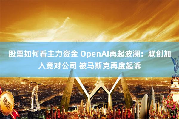 股票如何看主力资金 OpenAI再起波澜：联创加入竞对公司 被马斯克再度起诉