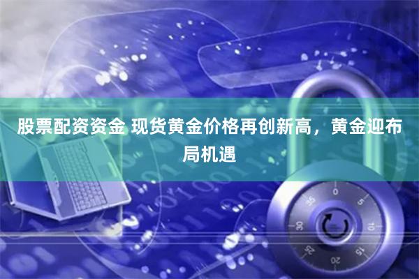 股票配资资金 现货黄金价格再创新高，黄金迎布局机遇