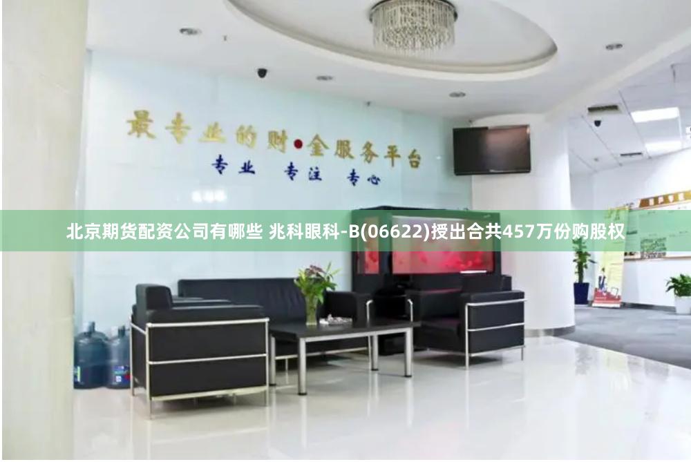 北京期货配资公司有哪些 兆科眼科-B(06622)授出合共457万份购股权
