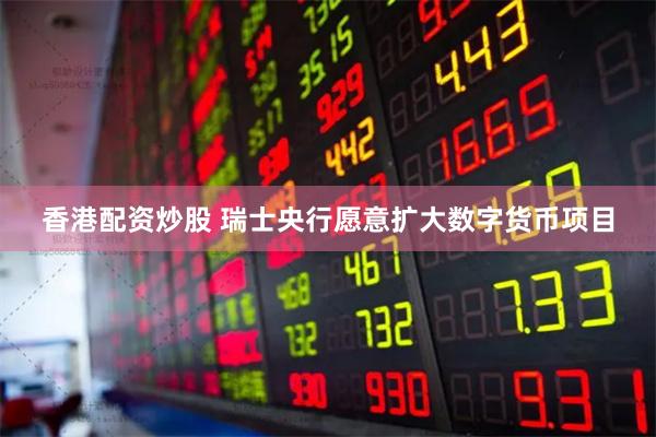 香港配资炒股 瑞士央行愿意扩大数字货币项目
