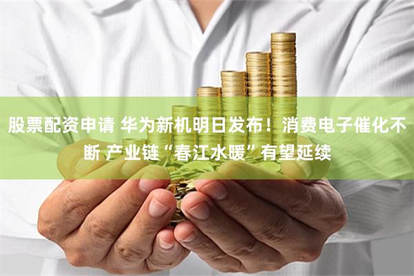股票配资申请 华为新机明日发布！消费电子催化不断 产业链“春江水暖”有望延续