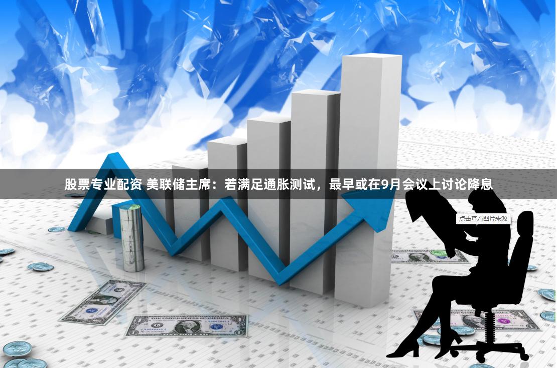 股票专业配资 美联储主席：若满足通胀测试，最早或在9月会议上讨论降息