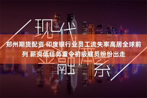 郑州期货配资 印度银行业员工流失率高居全球前列 薪资低任务重令初级雇员纷纷出走