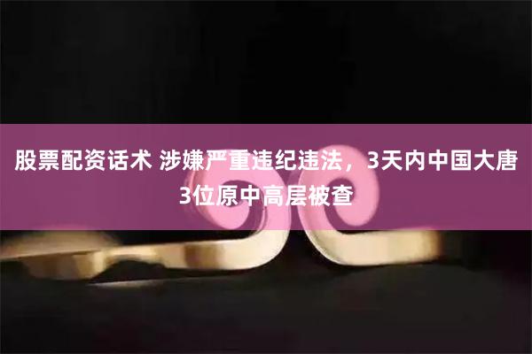 股票配资话术 涉嫌严重违纪违法，3天内中国大唐3位原中高层被查
