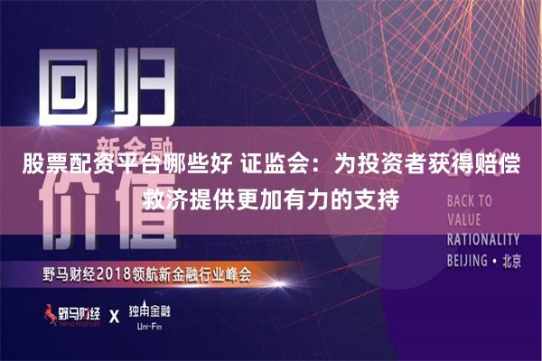 股票配资平台哪些好 证监会：为投资者获得赔偿救济提供更加有力的支持