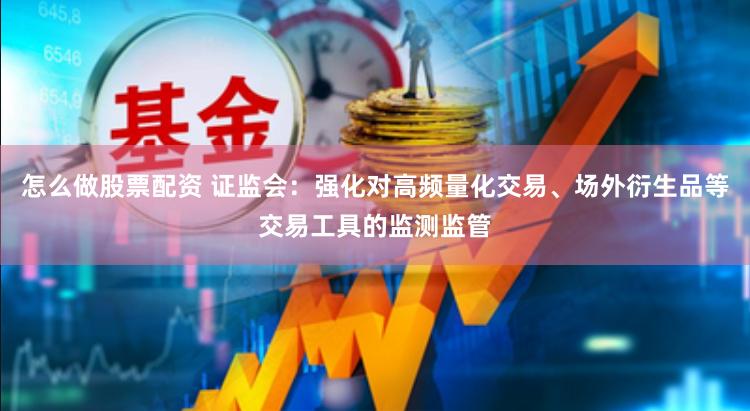 怎么做股票配资 证监会：强化对高频量化交易、场外衍生品等交易工具的监测监管